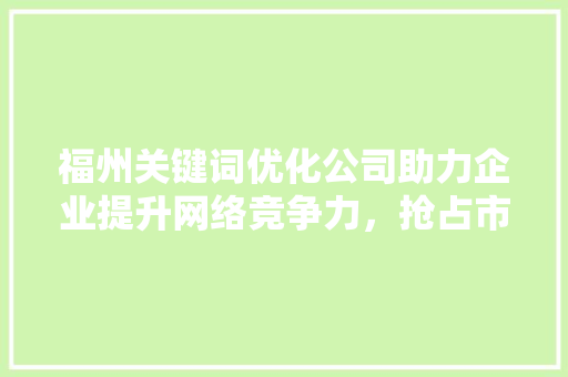福州关键词优化公司助力企业提升网络竞争力，抢占市场先机 搜狗SEO