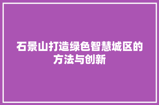 石景山打造绿色智慧城区的方法与创新 神马SEO