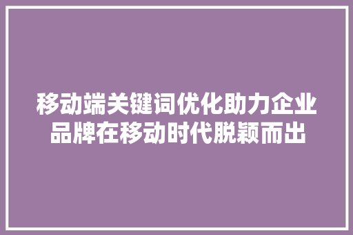 移动端关键词优化助力企业品牌在移动时代脱颖而出 网站建设公司