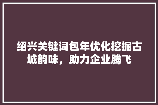 绍兴关键词包年优化挖掘古城韵味，助力企业腾飞 SEO关键词