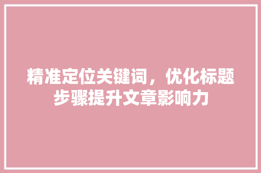 精准定位关键词，优化标题步骤提升文章影响力