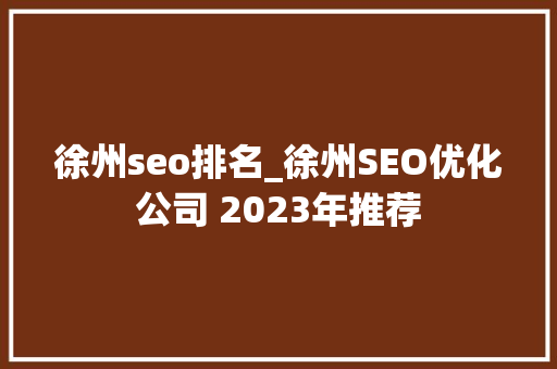 徐州seo排名_徐州SEO优化公司 2023年推荐 徐州seo排名_徐州SEO优化公司 2023年推荐 神马SEO