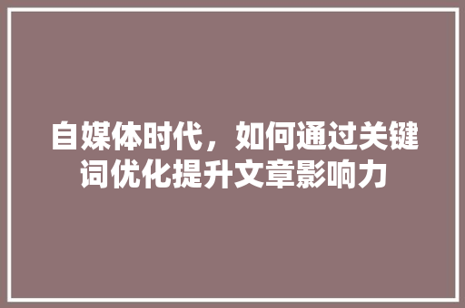 自媒体时代，如何通过关键词优化提升文章影响力 神马SEO