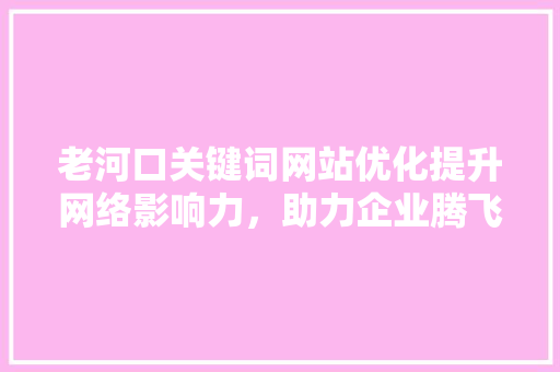 老河口关键词网站优化提升网络影响力，助力企业腾飞 百度SEO