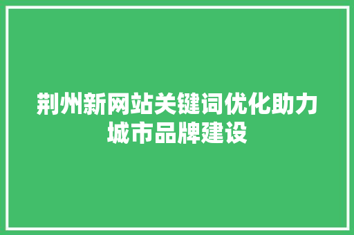荆州新网站关键词优化助力城市品牌建设 神马SEO
