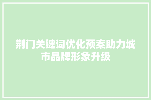 荆门关键词优化预案助力城市品牌形象升级 必应SEO