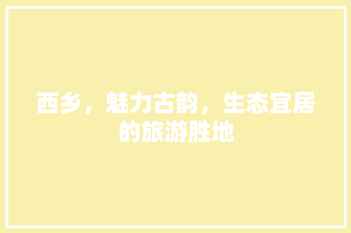 西乡，魅力古韵，生态宜居的旅游胜地 百度SEO