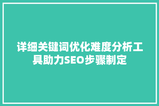 详细关键词优化难度分析工具助力SEO步骤制定