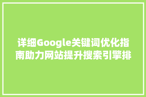 详细Google关键词优化指南助力网站提升搜索引擎排名 搜狗SEO
