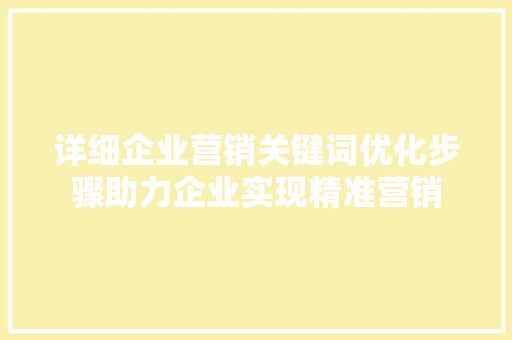 详细企业营销关键词优化步骤助力企业实现精准营销 SEO关键词