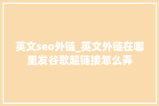 英文seo外链_英文外链在哪里发谷歌超链接怎么弄 英文seo外链_英文外链在哪里发谷歌超链接怎么弄 网站建设公司