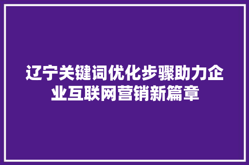 辽宁关键词优化步骤助力企业互联网营销新篇章 百度SEO
