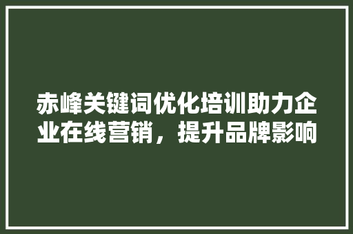 赤峰关键词优化培训助力企业在线营销，提升品牌影响力 神马SEO
