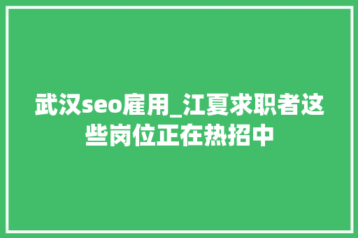 武汉seo雇用_江夏求职者这些岗位正在热招中
