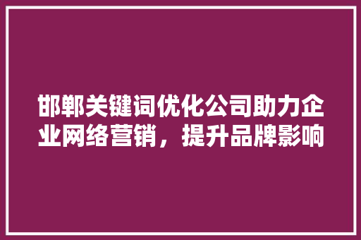 邯郸关键词优化公司助力企业网络营销，提升品牌影响力