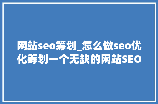网站seo筹划_怎么做seo优化筹划一个无缺的网站SEO优化计划筹划