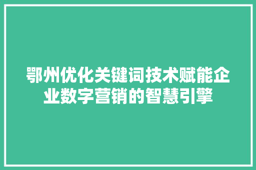 鄂州优化关键词技术赋能企业数字营销的智慧引擎 必应SEO