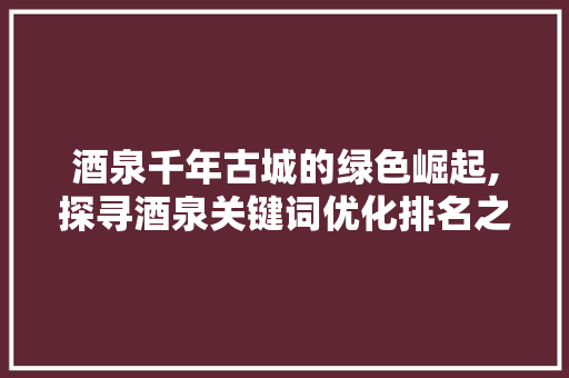 酒泉千年古城的绿色崛起,探寻酒泉关键词优化排名之路 搜狗SEO