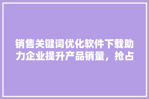 销售关键词优化软件下载助力企业提升产品销量，抢占市场先机 搜狗SEO