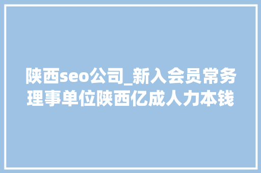 陕西seo公司_新入会员常务理事单位陕西亿成人力本钱科技集团有限公司 陕西seo公司_新入会员常务理事单位陕西亿成人力本钱科技集团有限公司 SEO关键词