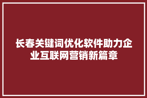 长春关键词优化软件助力企业互联网营销新篇章