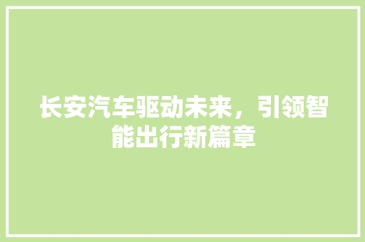 长安汽车驱动未来，引领智能出行新篇章 SEO关键词
