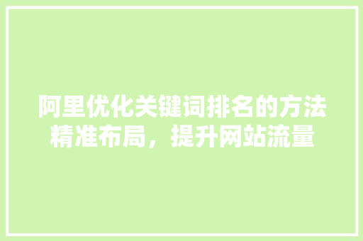 阿里优化关键词排名的方法精准布局，提升网站流量 百度SEO