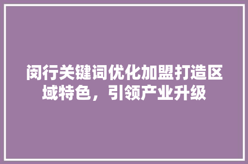 闵行关键词优化加盟打造区域特色，引领产业升级 必应SEO