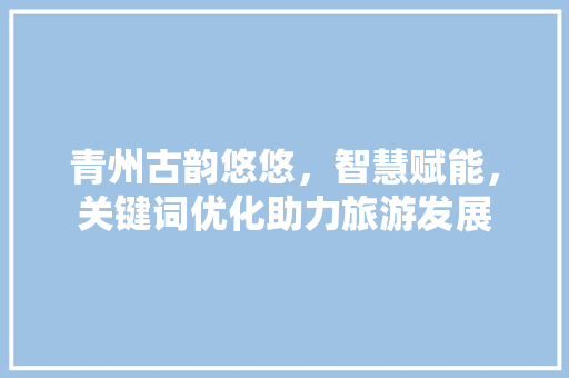 青州古韵悠悠，智慧赋能，关键词优化助力旅游发展 百度SEO
