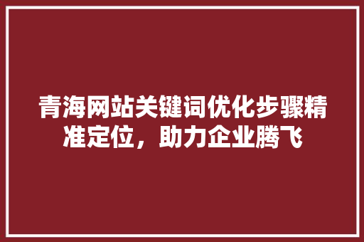 青海网站关键词优化步骤精准定位，助力企业腾飞 搜狗SEO