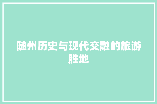 随州历史与现代交融的旅游胜地 网站建设公司