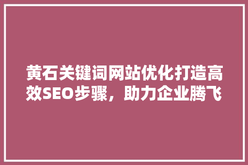 黄石关键词网站优化打造高效SEO步骤，助力企业腾飞