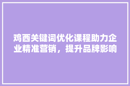鸡西关键词优化课程助力企业精准营销，提升品牌影响力 搜狗SEO