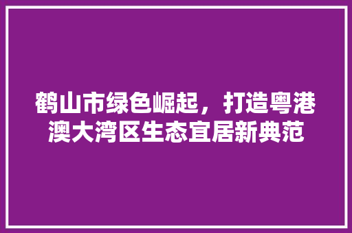 鹤山市绿色崛起，打造粤港澳大湾区生态宜居新典范 百度SEO