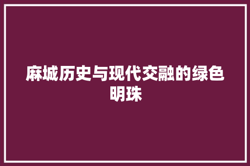 麻城历史与现代交融的绿色明珠
