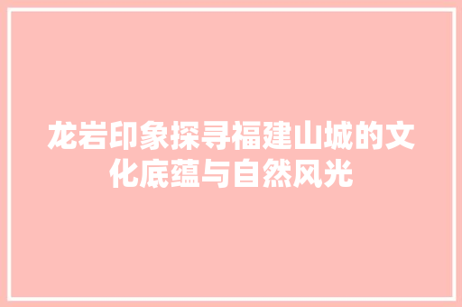 龙岩印象探寻福建山城的文化底蕴与自然风光 必应SEO