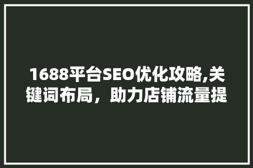 1688平台SEO优化攻略,关键词布局，助力店铺流量提升 必应SEO