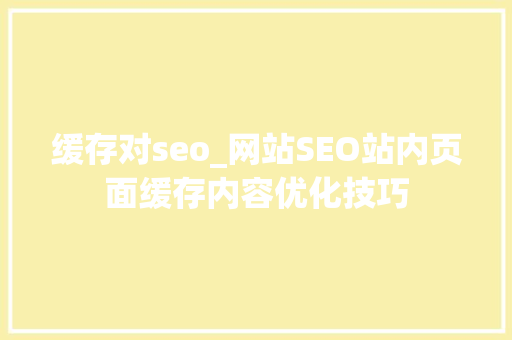 缓存对seo_网站SEO站内页面缓存内容优化技巧 缓存对seo_网站SEO站内页面缓存内容优化技巧 SEO关键词
