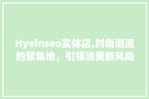 Hyeinseo实体店,时尚潮流的聚集地，引领消费新风尚 百度SEO