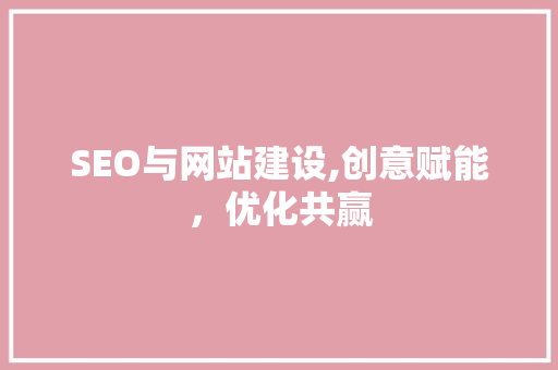 SEO与网站建设,创意赋能，优化共赢 百度SEO