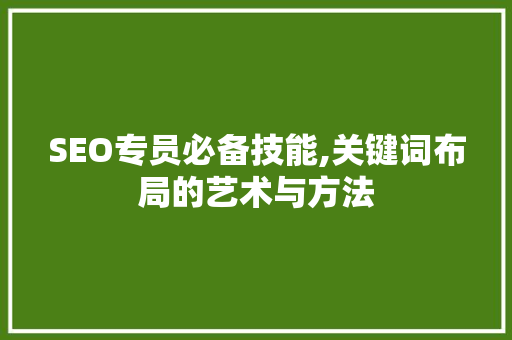 SEO专员必备技能,关键词布局的艺术与方法 搜狗SEO