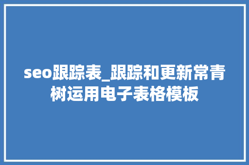 seo跟踪表_跟踪和更新常青树运用电子表格模板 seo跟踪表_跟踪和更新常青树运用电子表格模板 网站建设公司