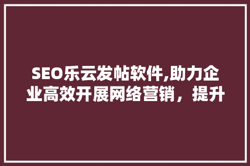SEO乐云发帖软件,助力企业高效开展网络营销，提升品牌影响力 神马SEO