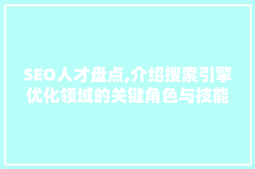 SEO人才盘点,介绍搜索引擎优化领域的关键角色与技能 搜狗SEO