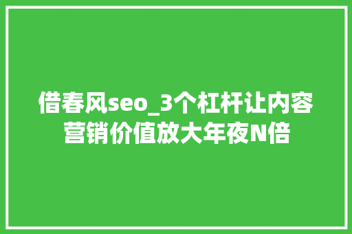 借春风seo_3个杠杆让内容营销价值放大年夜N倍 借春风seo_3个杠杆让内容营销价值放大年夜N倍 必应SEO