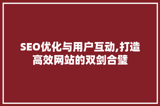 SEO优化与用户互动,打造高效网站的双剑合璧 百度SEO