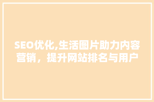 SEO优化,生活图片助力内容营销，提升网站排名与用户粘性 网站建设公司
