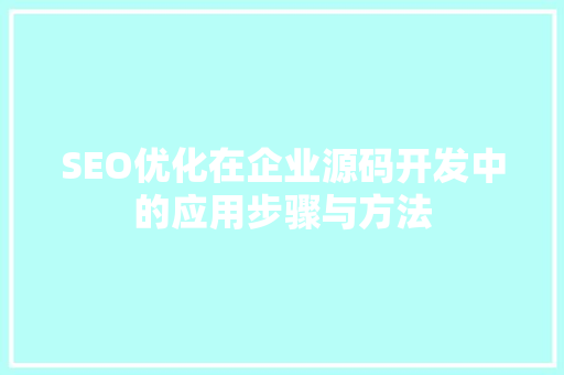 SEO优化在企业源码开发中的应用步骤与方法 百度SEO SEO优化在企业源码开发中的应用步骤与方法 百度SEO