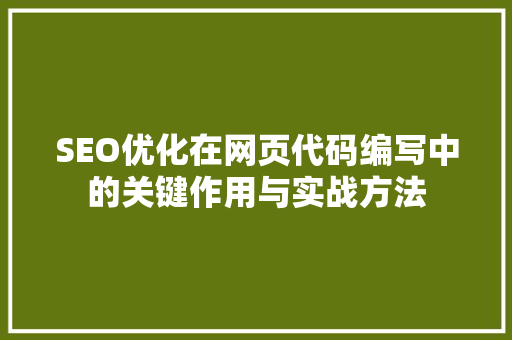SEO优化在网页代码编写中的关键作用与实战方法