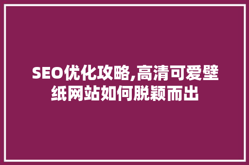 SEO优化攻略,高清可爱壁纸网站如何脱颖而出 必应SEO